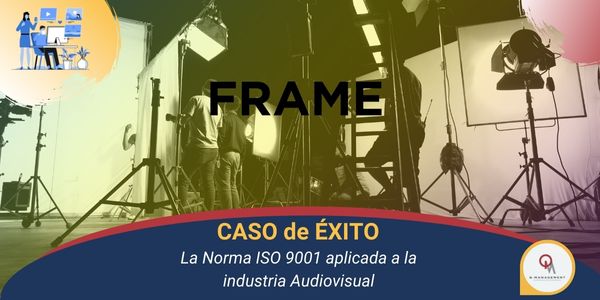 Caso Exito ISO 9001 Mejores Practicas aplicadas a la industria Audiovisual FRAMEQmamericas Qmanagement